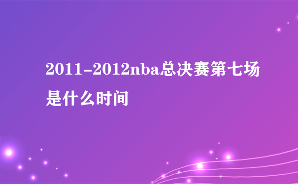 2011-2012nba总决赛第七场是什么时间