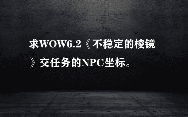 求WOW6.2《不稳定的棱镜》交任务的NPC坐标。