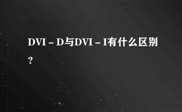 DVI－D与DVI－I有什么区别？