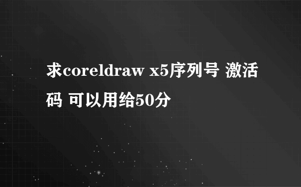 求coreldraw x5序列号 激活码 可以用给50分