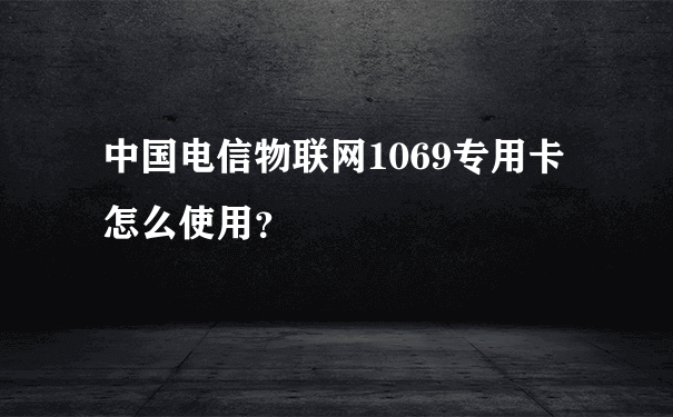中国电信物联网1069专用卡怎么使用？