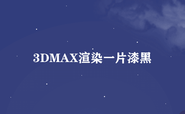 3DMAX渲染一片漆黑