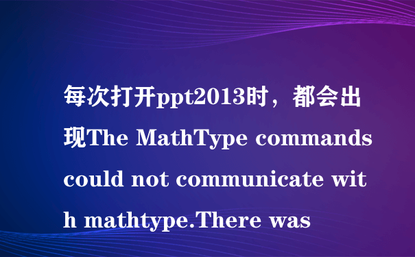 每次打开ppt2013时，都会出现The MathType commands could not communicate with mathtype.There was