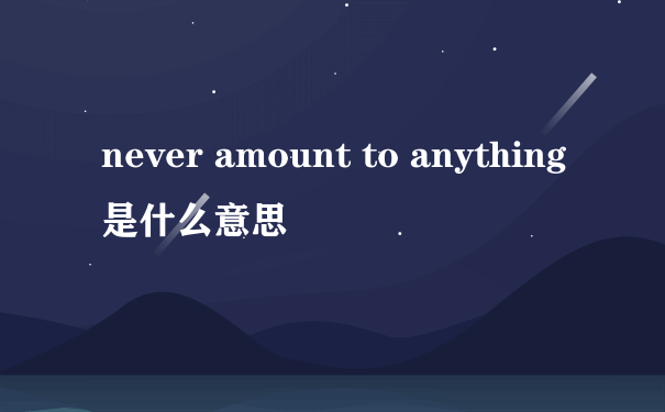 never amount to anything是什么意思