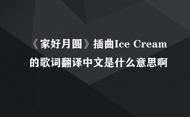 《家好月圆》插曲Ice Cream的歌词翻译中文是什么意思啊