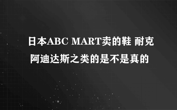 日本ABC MART卖的鞋 耐克 阿迪达斯之类的是不是真的