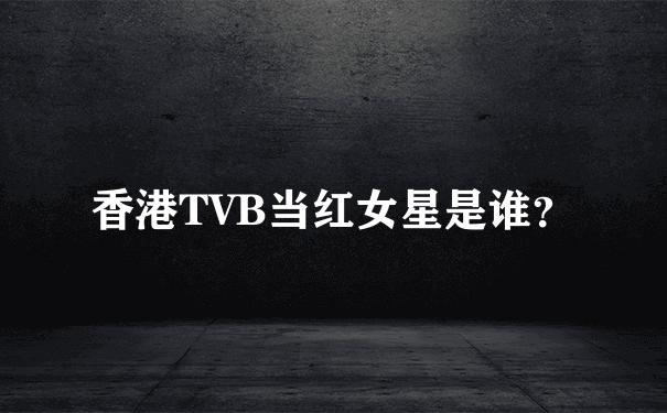 香港TVB当红女星是谁？