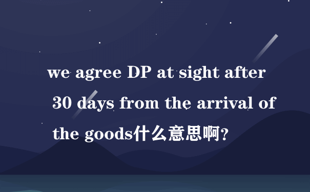 we agree DP at sight after 30 days from the arrival of the goods什么意思啊？