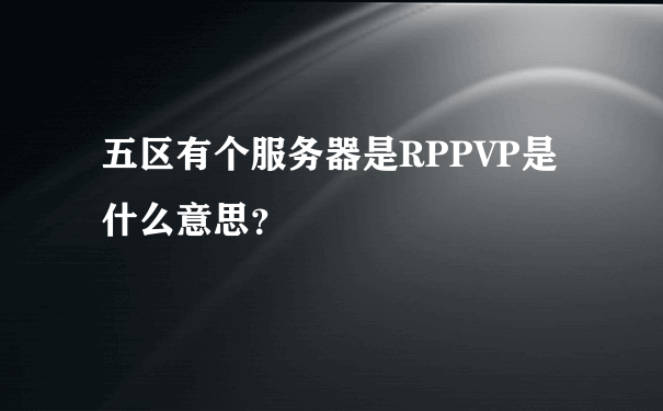 五区有个服务器是RPPVP是什么意思？