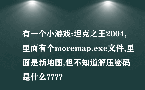 有一个小游戏:坦克之王2004,里面有个moremap.exe文件,里面是新地图,但不知道解压密码是什么????