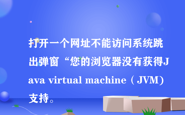 打开一个网址不能访问系统跳出弹窗“您的浏览器没有获得Java virtual machine（JVM)支持。