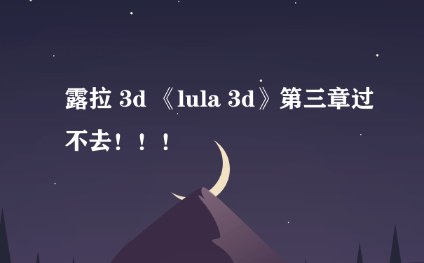 露拉 3d 《lula 3d》第三章过不去！！！