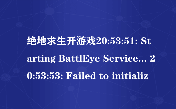 绝地求生开游戏20:53:51: Starting BattlEye Service... 20:53:53: Failed to initializ