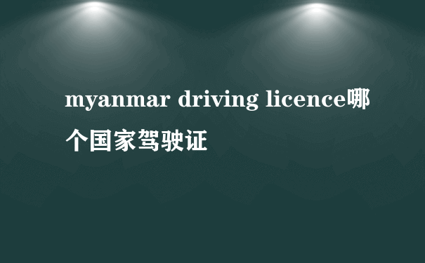myanmar driving licence哪个国家驾驶证