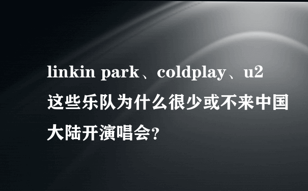 linkin park、coldplay、u2 这些乐队为什么很少或不来中国大陆开演唱会？