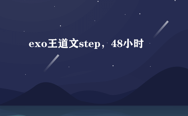 exo王道文step，48小时