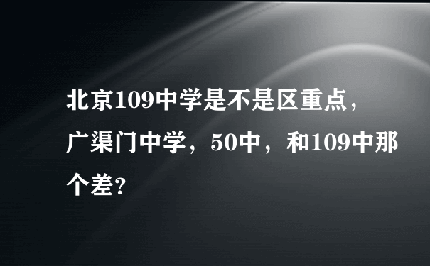 北京109中学是不是区重点，广渠门中学，50中，和109中那个差？