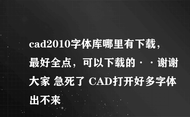 cad2010字体库哪里有下载，最好全点，可以下载的··谢谢大家 急死了 CAD打开好多字体出不来