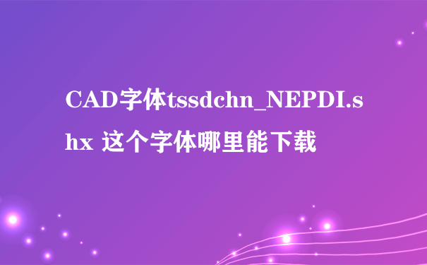 CAD字体tssdchn_NEPDI.shx 这个字体哪里能下载