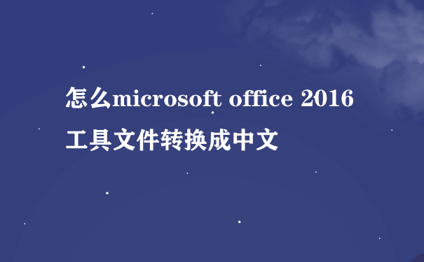 怎么microsoft office 2016 工具文件转换成中文