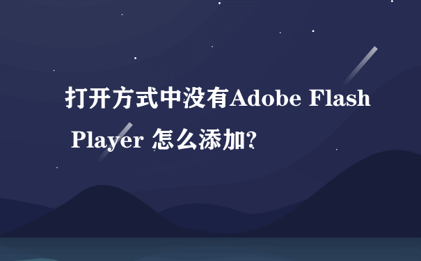 打开方式中没有Adobe Flash Player 怎么添加?