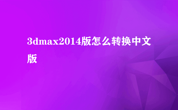 3dmax2014版怎么转换中文版