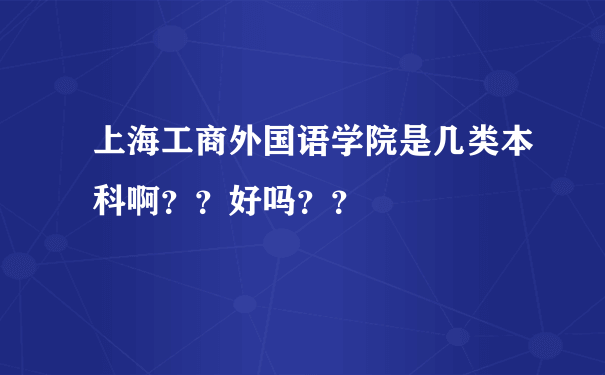 上海工商外国语学院是几类本科啊？？好吗？？