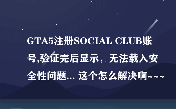 GTA5注册SOCIAL CLUB账号,验证完后显示，无法载入安全性问题... 这个怎么解决啊~~~
