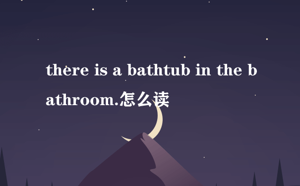 there is a bathtub in the bathroom.怎么读