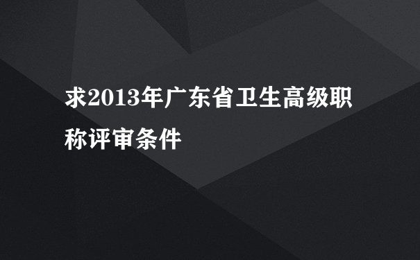 求2013年广东省卫生高级职称评审条件