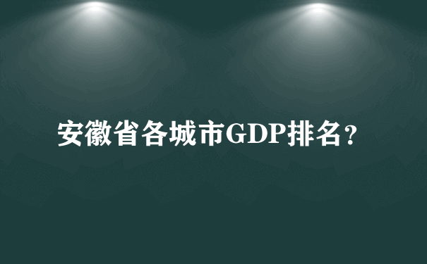 安徽省各城市GDP排名？