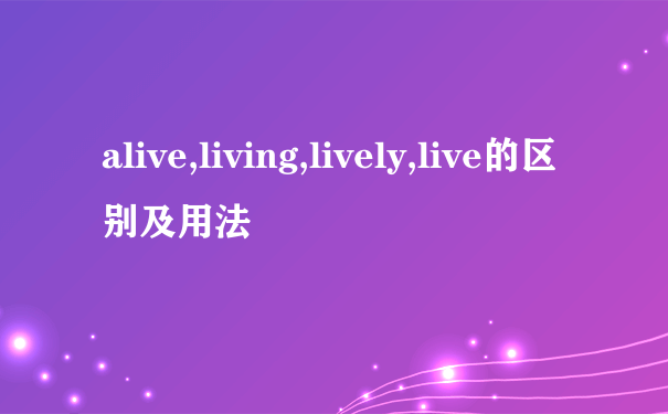 alive,living,lively,live的区别及用法