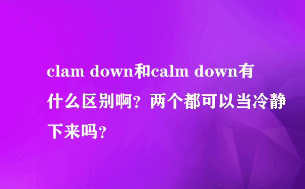 clam down和calm down有什么区别啊？两个都可以当冷静下来吗？