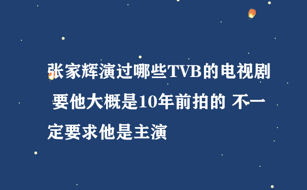张家辉演过哪些TVB的电视剧 要他大概是10年前拍的 不一定要求他是主演