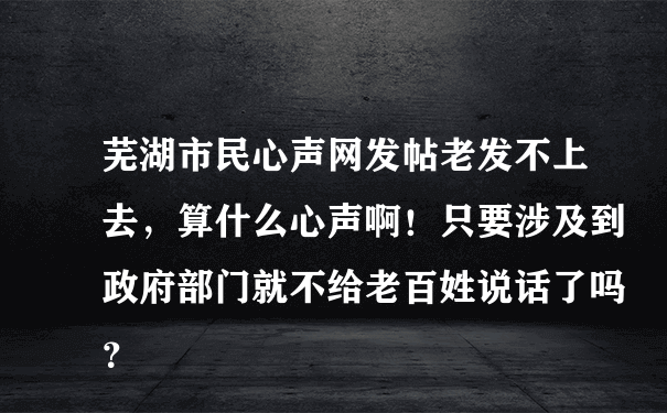 芜湖市民心声网发帖老发不上去，算什么心声啊！只要涉及到政府部门就不给老百姓说话了吗？
