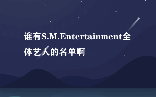 谁有S.M.Entertainment全体艺人的名单啊