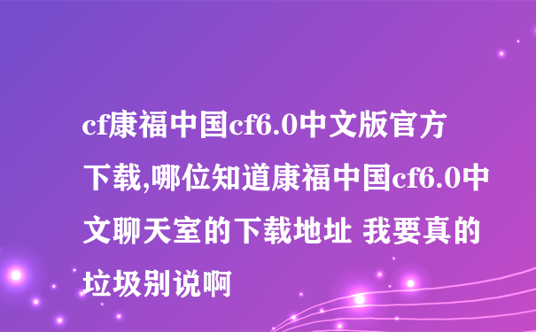 cf康福中国cf6.0中文版官方下载,哪位知道康福中国cf6.0中文聊天室的下载地址 我要真的 垃圾别说啊