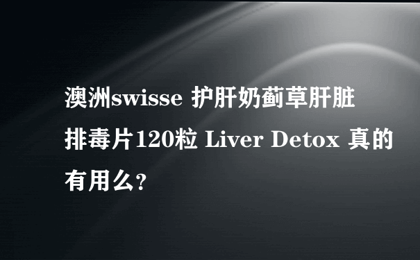 澳洲swisse 护肝奶蓟草肝脏排毒片120粒 Liver Detox 真的有用么？