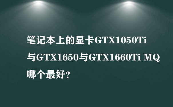 笔记本上的显卡GTX1050Ti与GTX1650与GTX1660Ti MQ哪个最好？