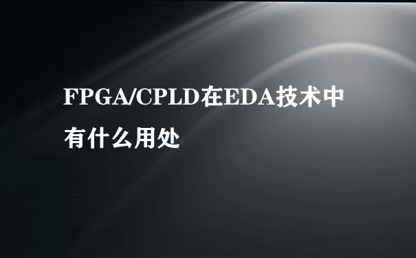 FPGA/CPLD在EDA技术中有什么用处