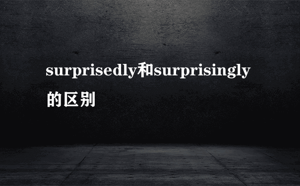 surprisedly和surprisingly的区别