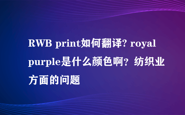 RWB print如何翻译? royal purple是什么颜色啊？纺织业方面的问题