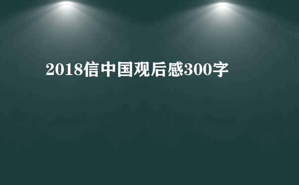 2018信中国观后感300字