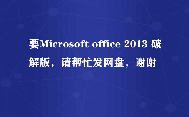 要Microsoft office 2013 破解版，请帮忙发网盘，谢谢