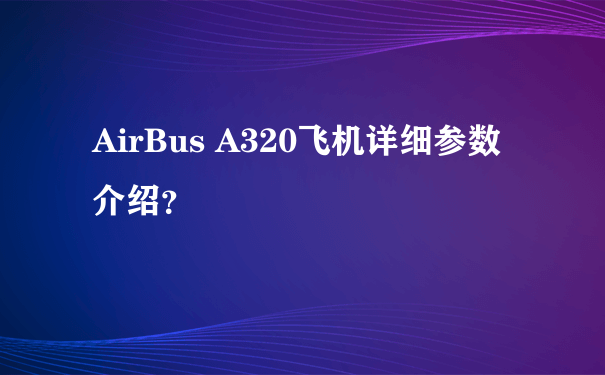 AirBus A320飞机详细参数介绍？