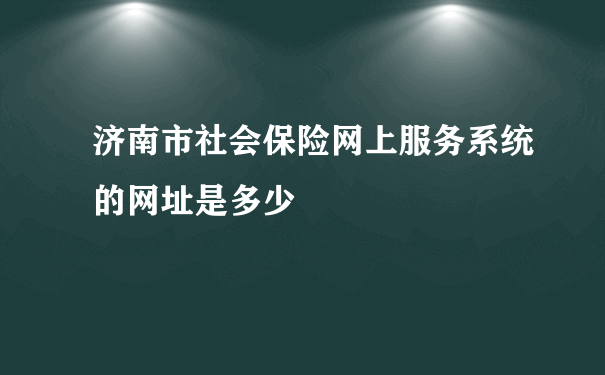 济南市社会保险网上服务系统的网址是多少
