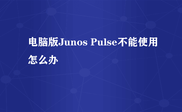 电脑版Junos Pulse不能使用怎么办