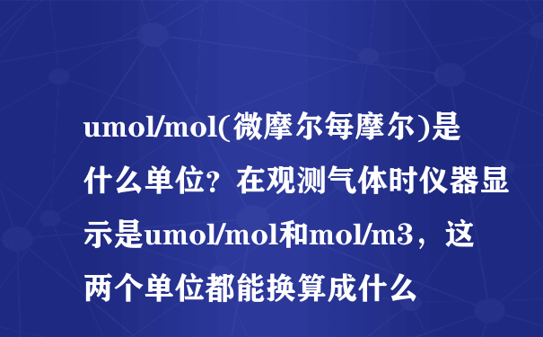 umol/mol(微摩尔每摩尔)是什么单位？在观测气体时仪器显示是umol/mol和mol/m3，这两个单位都能换算成什么