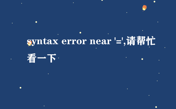 syntax error near '=',请帮忙看一下