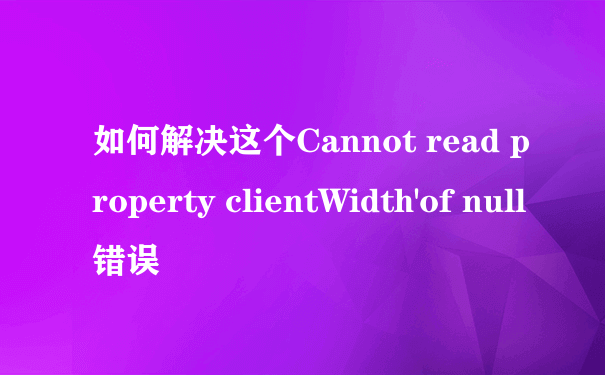 如何解决这个Cannot read property clientWidth'of null 错误